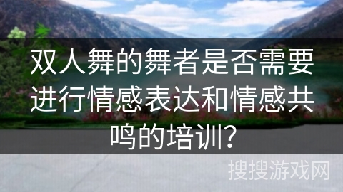 双人舞的舞者是否需要进行情感表达和情感共鸣的培训？