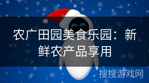 农广田园美食乐园：新鲜农产品享用