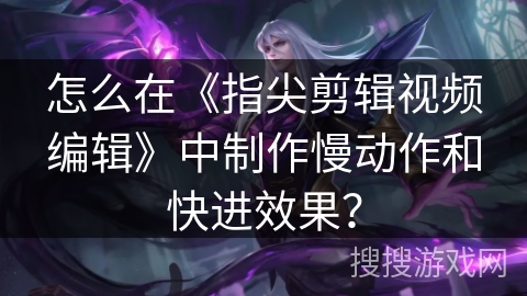 怎么在《指尖剪辑视频编辑》中制作慢动作和快进效果？