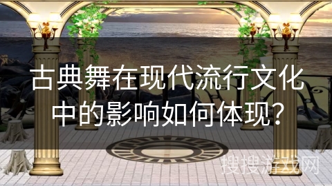 古典舞在现代流行文化中的影响如何体现？