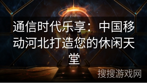 通信时代乐享：中国移动河北打造您的休闲天堂