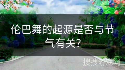 伦巴舞的起源是否与节气有关？