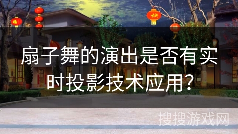 扇子舞的演出是否有实时投影技术应用？