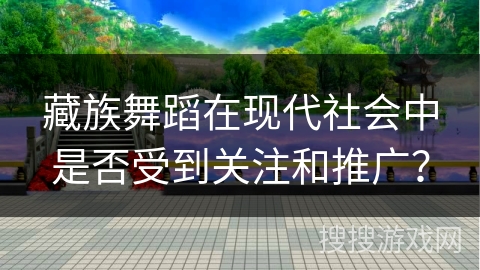 藏族舞蹈在现代社会中是否受到关注和推广？
