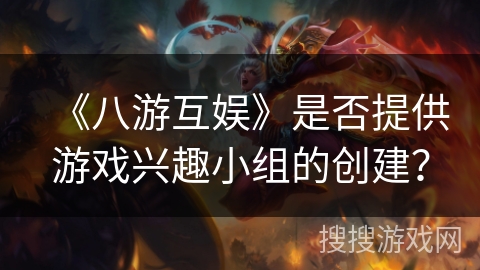《八游互娱》是否提供游戏兴趣小组的创建？