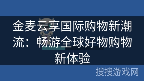 金麦云享国际购物新潮流：畅游全球好物购物新体验