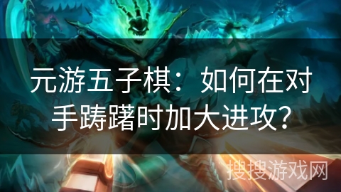 元游五子棋：如何在对手踌躇时加大进攻？
