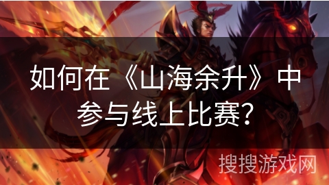 如何在《山海余升》中参与线上比赛？