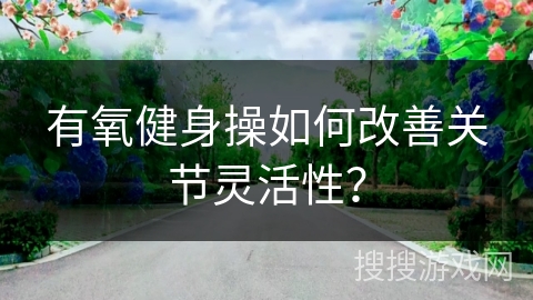 有氧健身操如何改善关节灵活性？