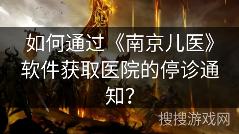 如何通过《南京儿医》软件获取医院的停诊通知？