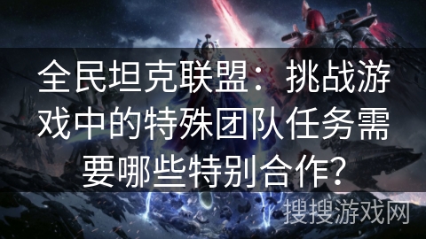 全民坦克联盟：挑战游戏中的特殊团队任务需要哪些特别合作？