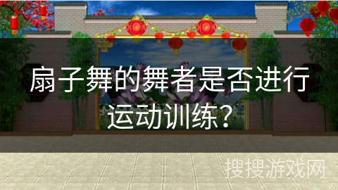扇子舞的舞者是否进行运动训练？
