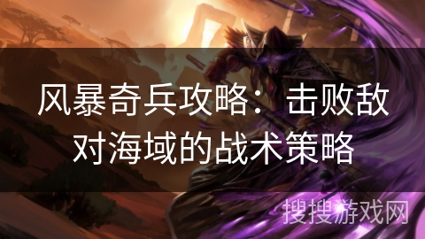 风暴奇兵攻略：击败敌对海域的战术策略