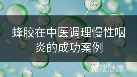 蜂胶在中医调理慢性咽炎的成功案例