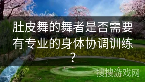 肚皮舞的舞者是否需要有专业的身体协调训练？