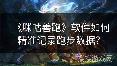 《咪咕善跑》软件如何精准记录跑步数据？