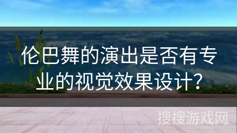 伦巴舞的演出是否有专业的视觉效果设计？
