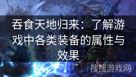 吞食天地归来：了解游戏中各类装备的属性与效果