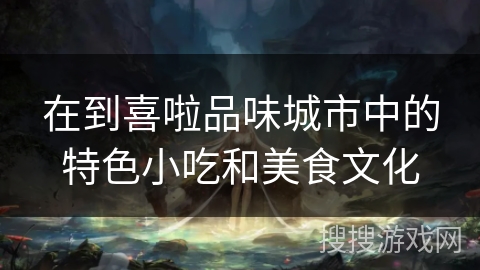 在到喜啦品味城市中的特色小吃和美食文化