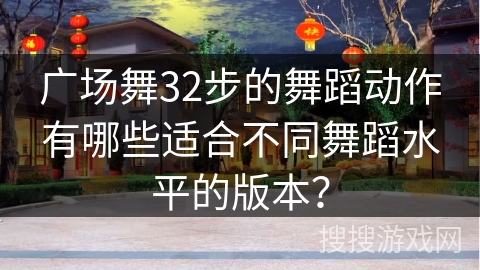 广场舞32步的舞蹈动作有哪些适合不同舞蹈水平的版本？