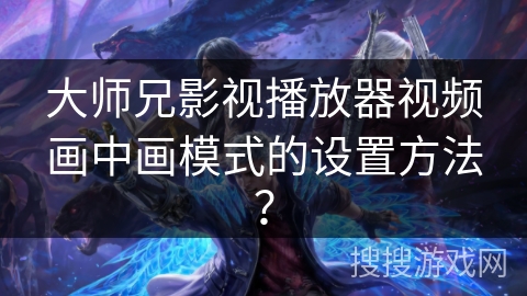 大师兄影视播放器视频画中画模式的设置方法？