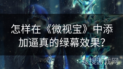 怎样在《微视宝》中添加逼真的绿幕效果？