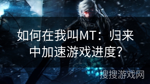 如何在我叫MT：归来中加速游戏进度？