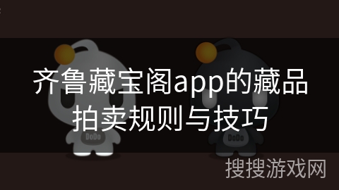 齐鲁藏宝阁app的藏品拍卖规则与技巧