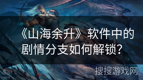 《山海余升》软件中的剧情分支如何解锁？