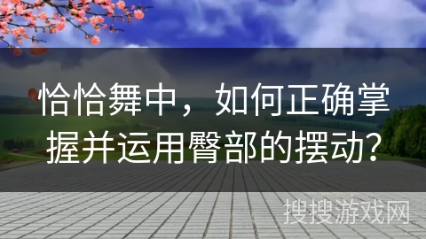 恰恰舞中，如何正确掌握并运用臀部的摆动？