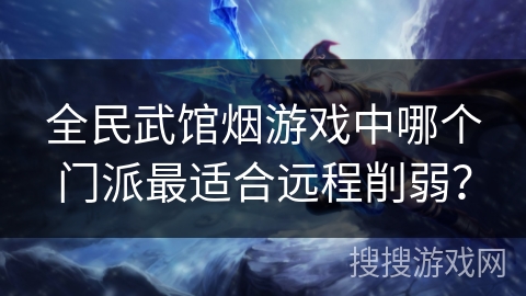 全民武馆烟游戏中哪个门派最适合远程削弱？