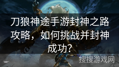 刀狼神途手游封神之路攻略，如何挑战并封神成功？