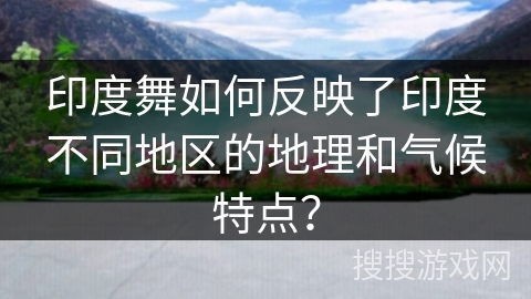 印度舞如何反映了印度不同地区的地理和气候特点？