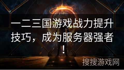 一二三国游戏战力提升技巧，成为服务器强者！