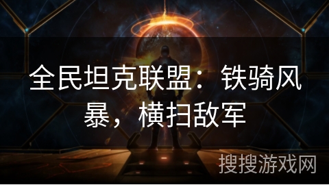 全民坦克联盟：铁骑风暴，横扫敌军