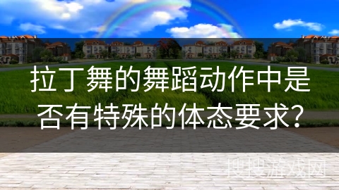 拉丁舞的舞蹈动作中是否有特殊的体态要求？