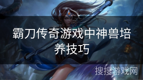 霸刀传奇游戏中神兽培养技巧