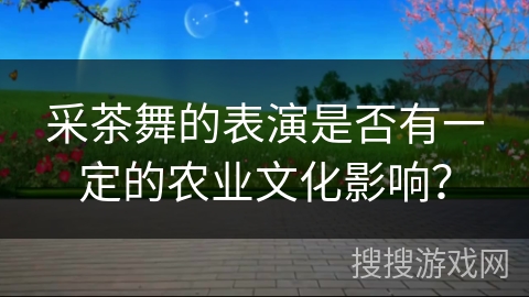 采茶舞的表演是否有一定的农业文化影响？