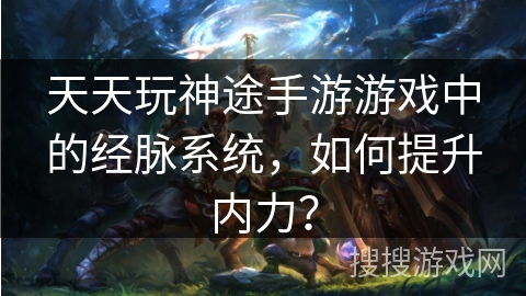 天天玩神途手游游戏中的经脉系统，如何提升内力？