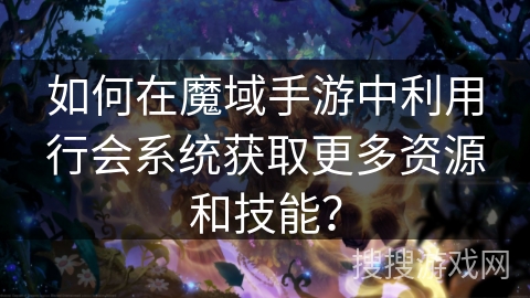 如何在魔域手游中利用行会系统获取更多资源和技能？
