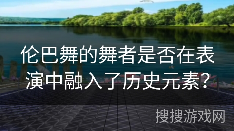 伦巴舞的舞者是否在表演中融入了历史元素？