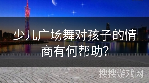 少儿广场舞对孩子的情商有何帮助？