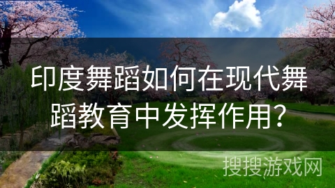 印度舞蹈如何在现代舞蹈教育中发挥作用？