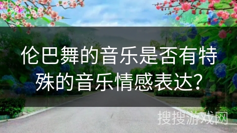 伦巴舞的音乐是否有特殊的音乐情感表达？