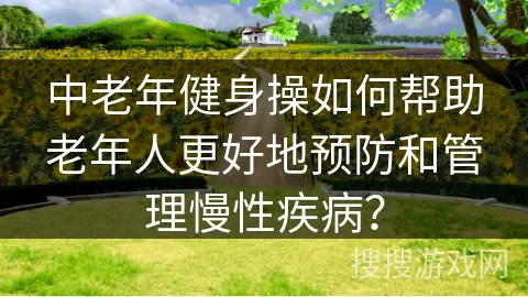 中老年健身操如何帮助老年人更好地预防和管理慢性疾病？