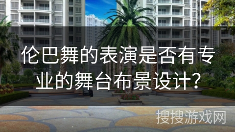 伦巴舞的表演是否有专业的舞台布景设计？