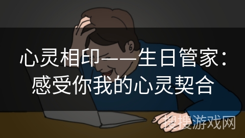 心灵相印——生日管家：感受你我的心灵契合
