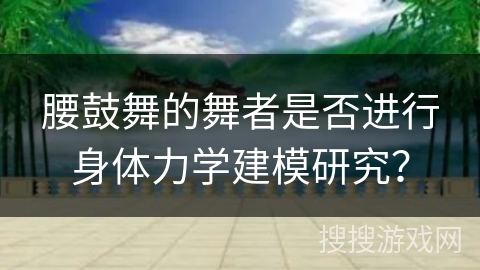 腰鼓舞的舞者是否进行身体力学建模研究？