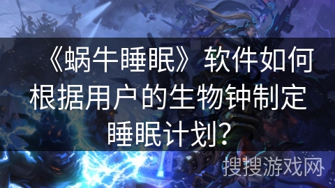 《蜗牛睡眠》软件如何根据用户的生物钟制定睡眠计划？