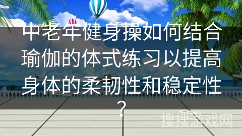 中老年健身操如何结合瑜伽的体式练习以提高身体的柔韧性和稳定性？